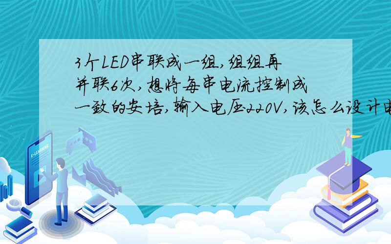 3个LED串联成一组,组组再并联6次,想将每串电流控制成一致的安培,输入电压220V,该怎么设计电路,