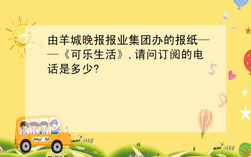 由羊城晚报报业集团办的报纸——《可乐生活》,请问订阅的电话是多少?