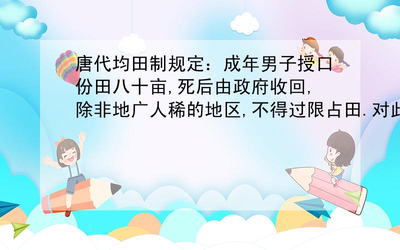 唐代均田制规定：成年男子授口份田八十亩,死后由政府收回,除非地广人稀的地区,不得过限占田.对此认识不正确的是