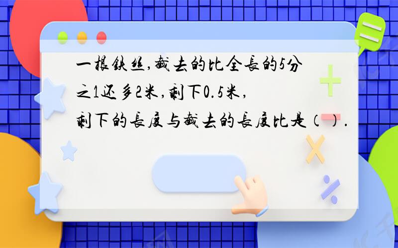 一根铁丝,截去的比全长的5分之1还多2米,剩下0.5米,剩下的长度与截去的长度比是（）.