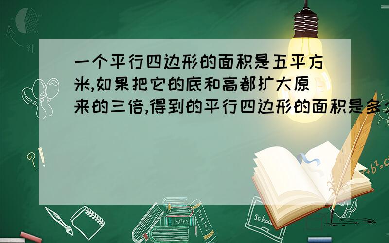 一个平行四边形的面积是五平方米,如果把它的底和高都扩大原来的三倍,得到的平行四边形的面积是多少平方米