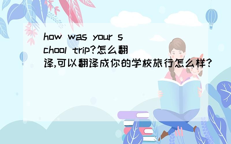 how was your school trip?怎么翻译,可以翻译成你的学校旅行怎么样?