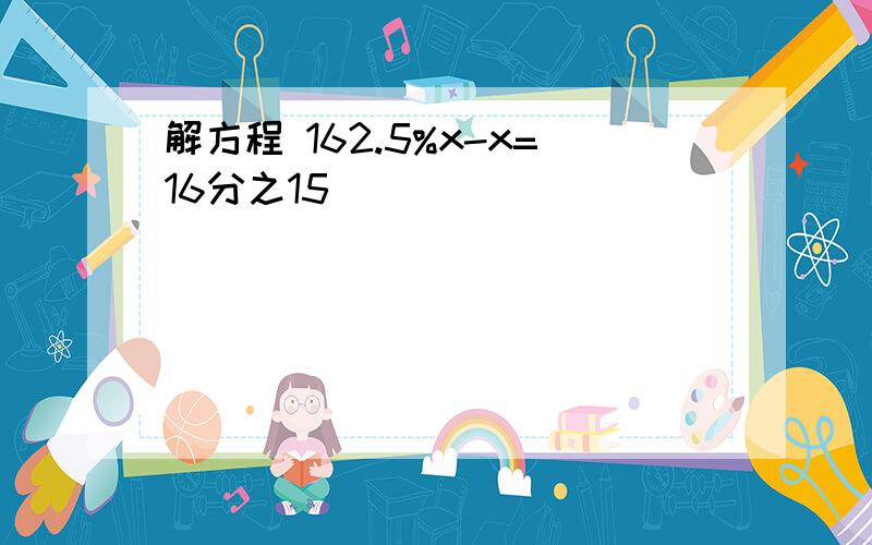 解方程 162.5%x-x=16分之15