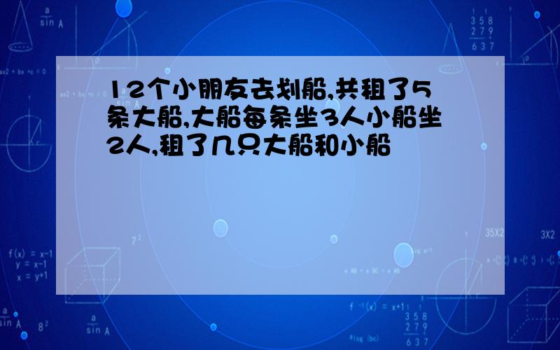 12个小朋友去划船,共租了5条大船,大船每条坐3人小船坐2人,租了几只大船和小船