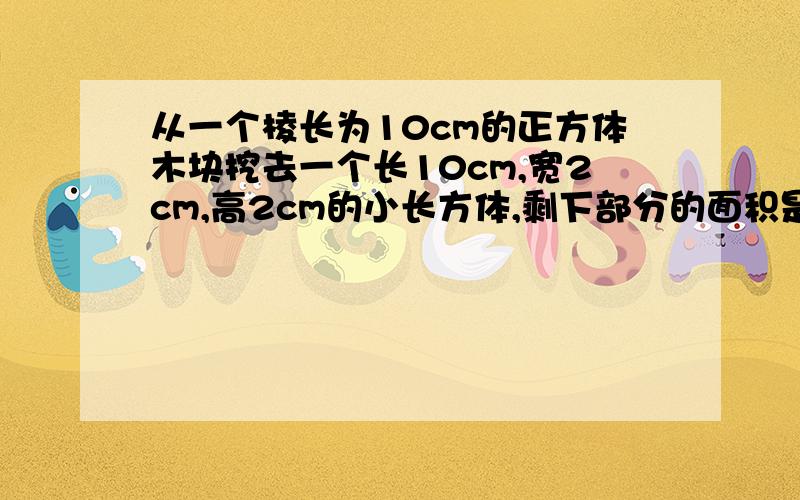 从一个棱长为10cm的正方体木块挖去一个长10cm,宽2cm,高2cm的小长方体,剩下部分的面积是多少?