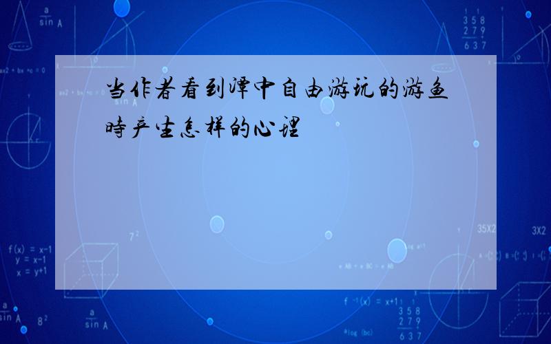 当作者看到潭中自由游玩的游鱼时产生怎样的心理