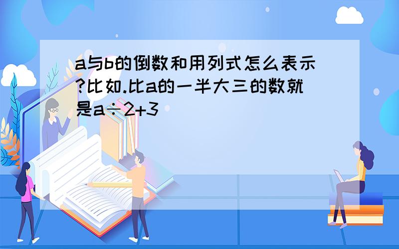 a与b的倒数和用列式怎么表示?比如.比a的一半大三的数就是a÷2+3