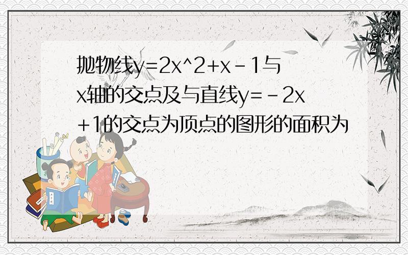 抛物线y=2x^2+x-1与x轴的交点及与直线y=-2x+1的交点为顶点的图形的面积为