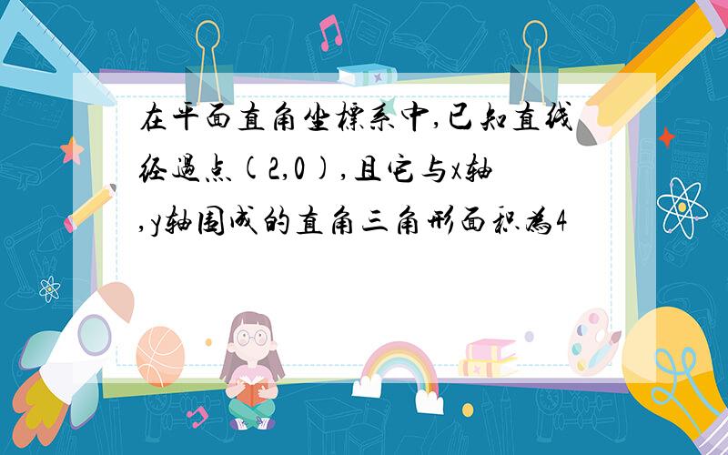 在平面直角坐标系中,已知直线经过点(2,0),且它与x轴,y轴围成的直角三角形面积为4