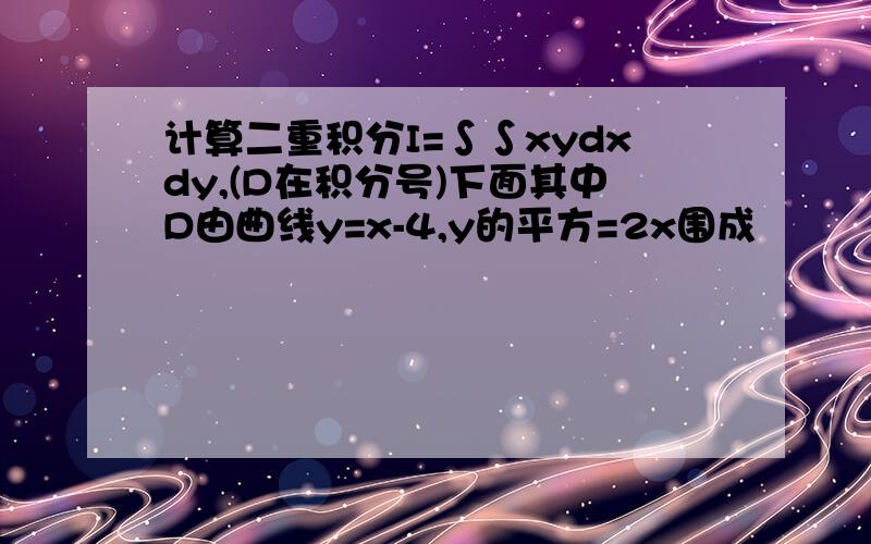 计算二重积分I=∫∫xydxdy,(D在积分号)下面其中D由曲线y=x-4,y的平方=2x围成