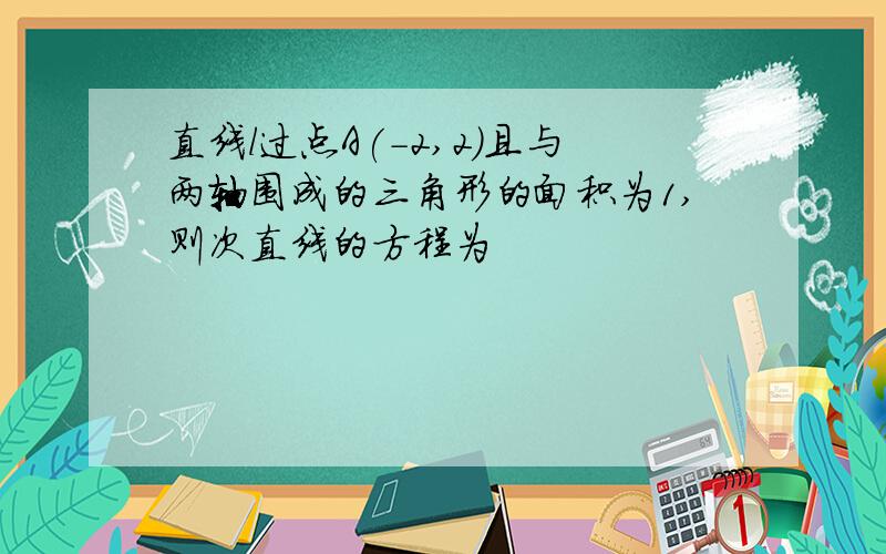 直线l过点A(-2,2)且与两轴围成的三角形的面积为1,则次直线的方程为