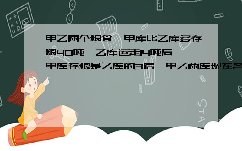 甲乙两个粮食,甲库比乙库多存粮40吨,乙库运走14吨后,甲库存粮是乙库的3信,甲乙两库现在各存粮多少吨?