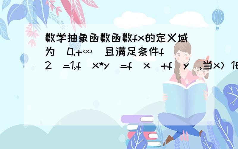 数学抽象函数函数fx的定义域为（0,+∞）且满足条件f（2）=1,f(x*y)=f(x)+f(y),当x＞1时,f（x）