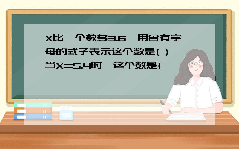 X比一个数多3.6,用含有字母的式子表示这个数是( ),当X=5.4时,这个数是(