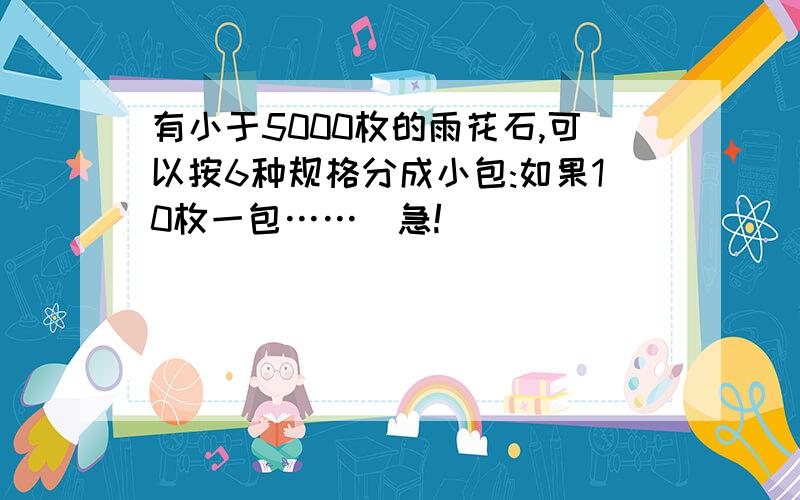 有小于5000枚的雨花石,可以按6种规格分成小包:如果10枚一包……[急!]