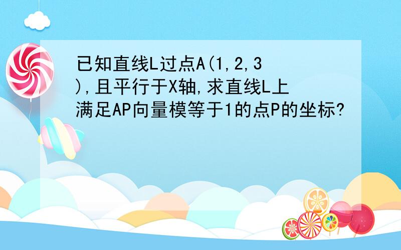 已知直线L过点A(1,2,3),且平行于X轴,求直线L上满足AP向量模等于1的点P的坐标?