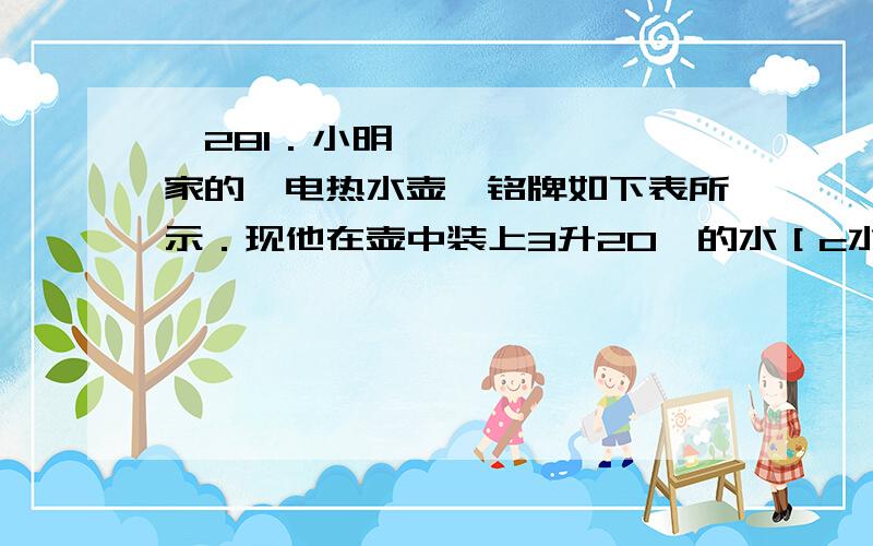 281．小明家的一电热水壶,铭牌如下表所示．现他在壶中装上3升20℃的水［c水＝4．2×103焦耳／（千