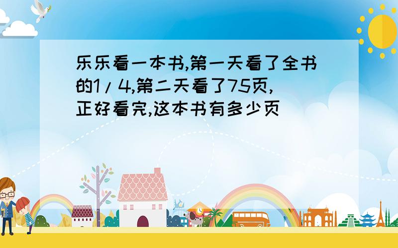 乐乐看一本书,第一天看了全书的1/4,第二天看了75页,正好看完,这本书有多少页