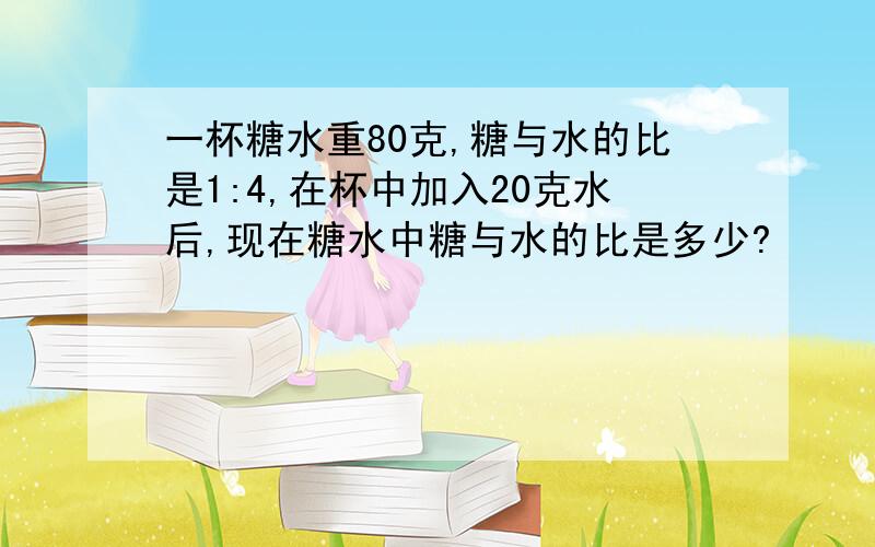 一杯糖水重80克,糖与水的比是1:4,在杯中加入20克水后,现在糖水中糖与水的比是多少?