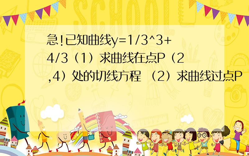 急!已知曲线y=1/3^3+4/3（1）求曲线在点P（2,4）处的切线方程 （2）求曲线过点P（2,4）的切线方...