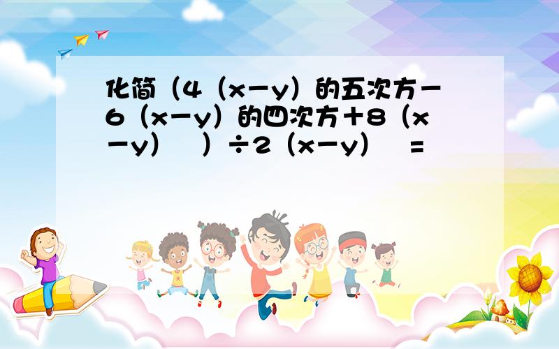 化简（4（x－y）的五次方－6（x－y）的四次方＋8（x－y）³）÷2（x－y）²=