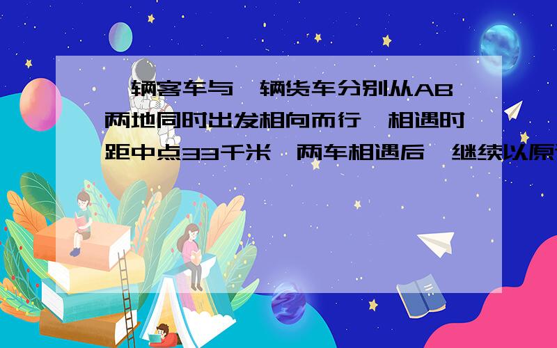 一辆客车与一辆货车分别从AB两地同时出发相向而行,相遇时距中点33千米,两车相遇后,继续以原速前进,客车到达B地时,货车