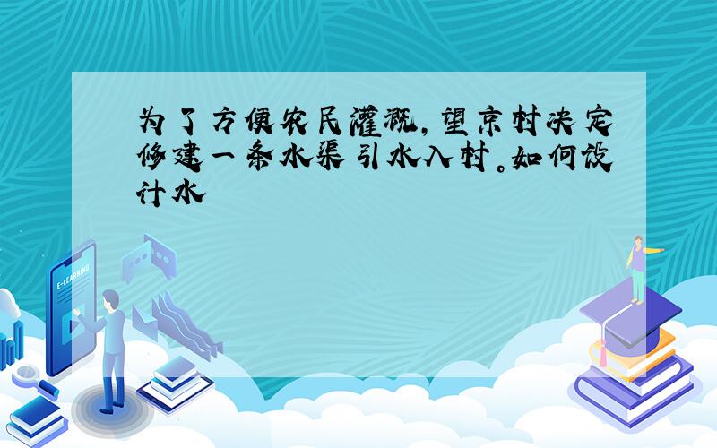 为了方便农民灌溉，望京村决定修建一条水渠引水入村。如何设计水