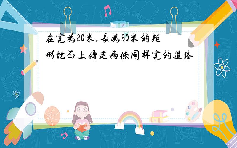 在宽为20米,长为30米的矩形地面上修建两条同样宽的道路