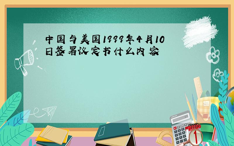 中国与美国1999年4月10日签署议定书什么内容