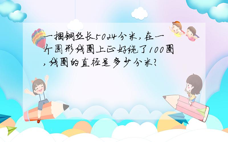 一捆铜丝长5024分米,在一个圆形线圈上正好绕了100圈,线圈的直径是多少分米?