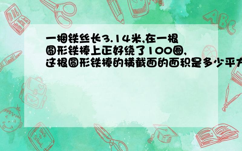 一捆铁丝长3.14米,在一根圆形铁棒上正好绕了100圈,这根圆形铁棒的横截面的面积是多少平方厘米?