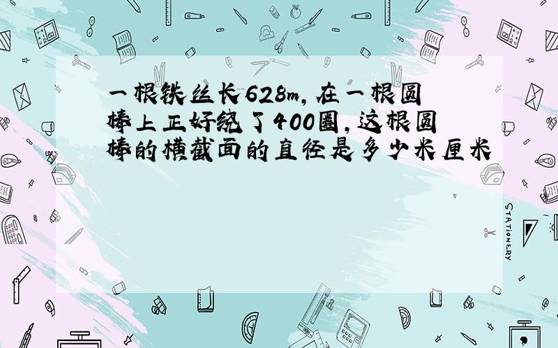 一根铁丝长628m,在一根圆棒上正好绕了400圈,这根圆棒的横截面的直径是多少米厘米