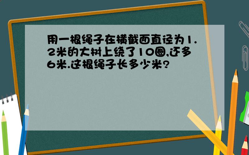 用一根绳子在横截面直径为1.2米的大树上绕了10圈,还多6米.这根绳子长多少米?