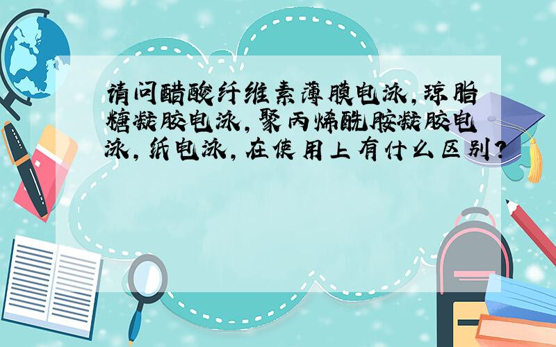 请问醋酸纤维素薄膜电泳,琼脂糖凝胶电泳,聚丙烯酰胺凝胶电泳,纸电泳,在使用上有什么区别?