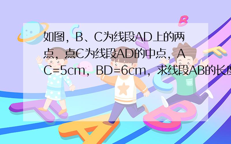 如图，B、C为线段AD上的两点，点C为线段AD的中点，AC=5cm，BD=6cm，求线段AB的长度．