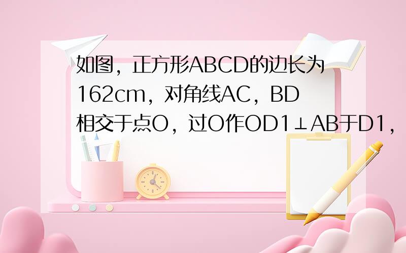 如图，正方形ABCD的边长为162cm，对角线AC，BD相交于点O，过O作OD1⊥AB于D1，过D1作D1D2⊥BD于点