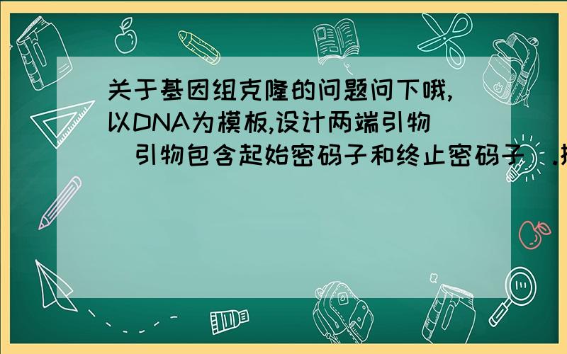 关于基因组克隆的问题问下哦,以DNA为模板,设计两端引物（引物包含起始密码子和终止密码子）.扩出来的片段,与以CDNA模