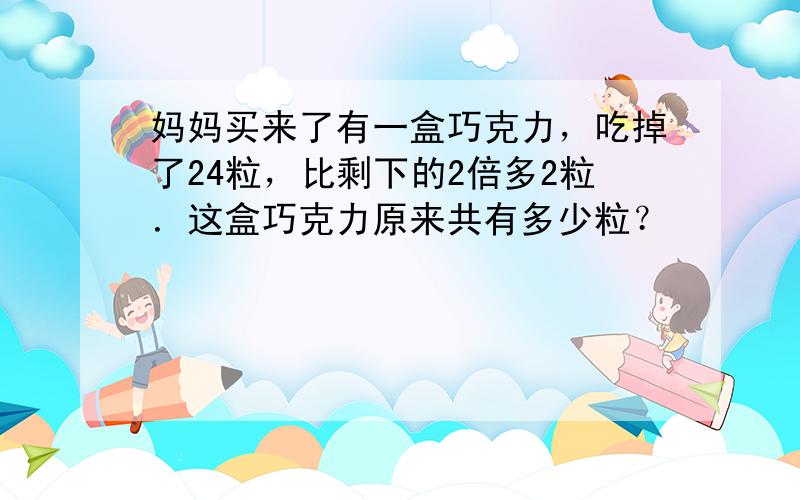 妈妈买来了有一盒巧克力，吃掉了24粒，比剩下的2倍多2粒．这盒巧克力原来共有多少粒？