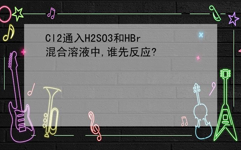 Cl2通入H2SO3和HBr混合溶液中,谁先反应?