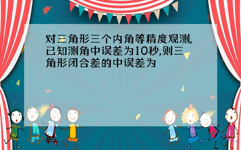 对三角形三个内角等精度观测,已知测角中误差为10秒,则三角形闭合差的中误差为