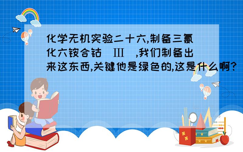 化学无机实验二十六,制备三氯化六铵合钴（Ⅲ）,我们制备出来这东西,关键他是绿色的,这是什么啊?