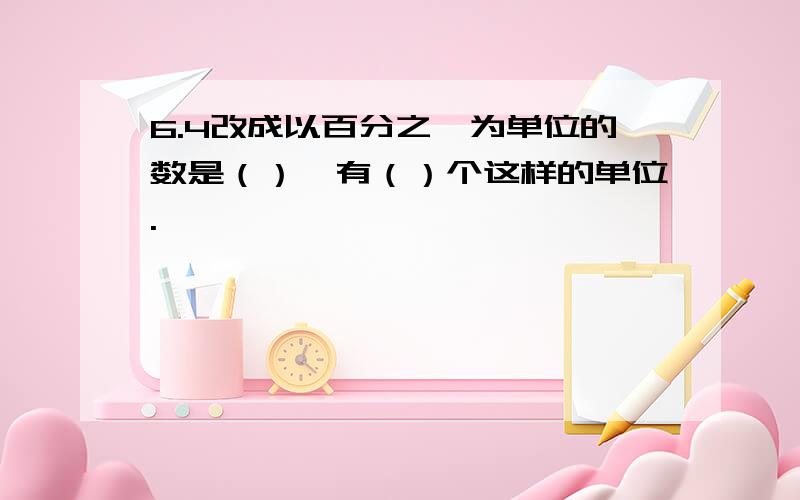 6.4改成以百分之一为单位的数是（）,有（）个这样的单位.