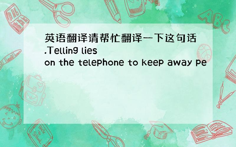 英语翻译请帮忙翻译一下这句话.Telling lies on the telephone to keep away pe