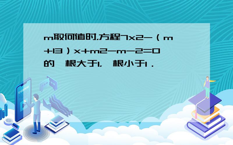 m取何值时，方程7x2-（m+13）x+m2-m-2=0的一根大于1，一根小于1．