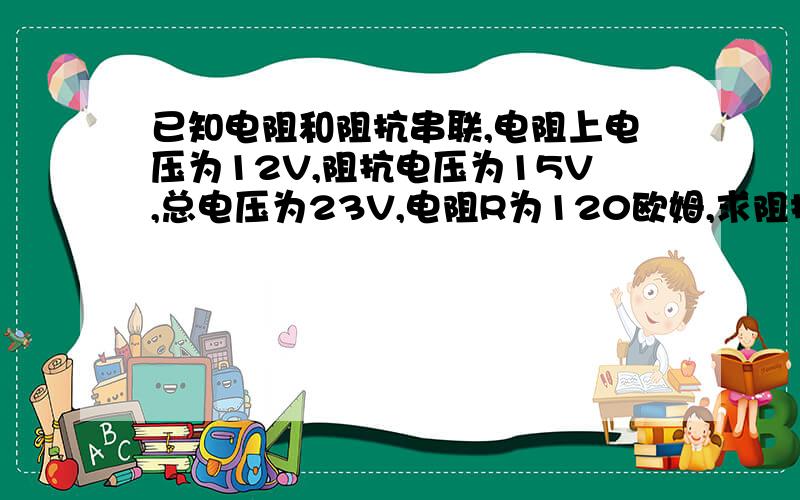 已知电阻和阻抗串联,电阻上电压为12V,阻抗电压为15V,总电压为23V,电阻R为120欧姆,求阻抗的功率因数