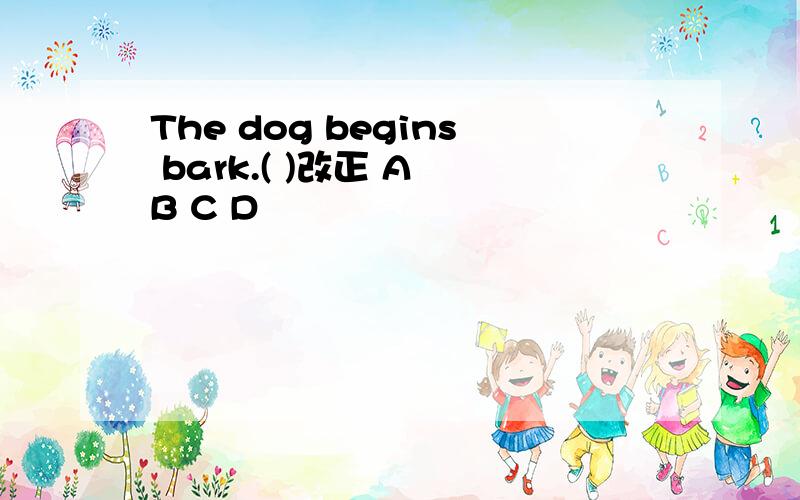 The dog begins bark.( )改正 A B C D