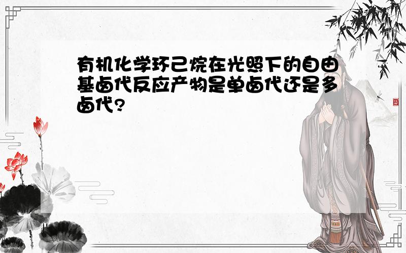 有机化学环己烷在光照下的自由基卤代反应产物是单卤代还是多卤代?