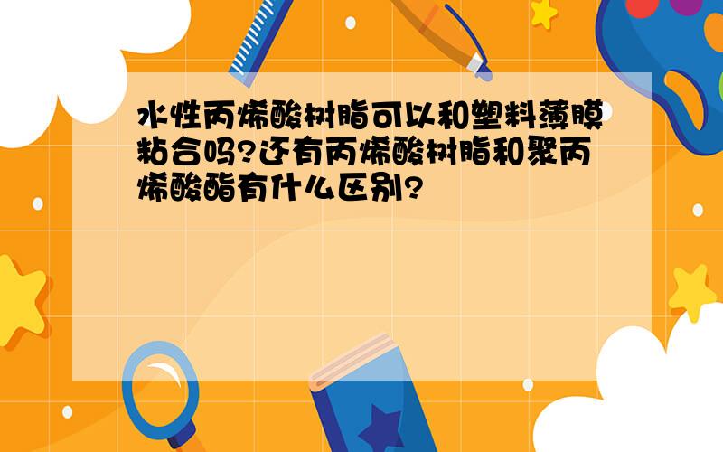 水性丙烯酸树脂可以和塑料薄膜粘合吗?还有丙烯酸树脂和聚丙烯酸酯有什么区别?