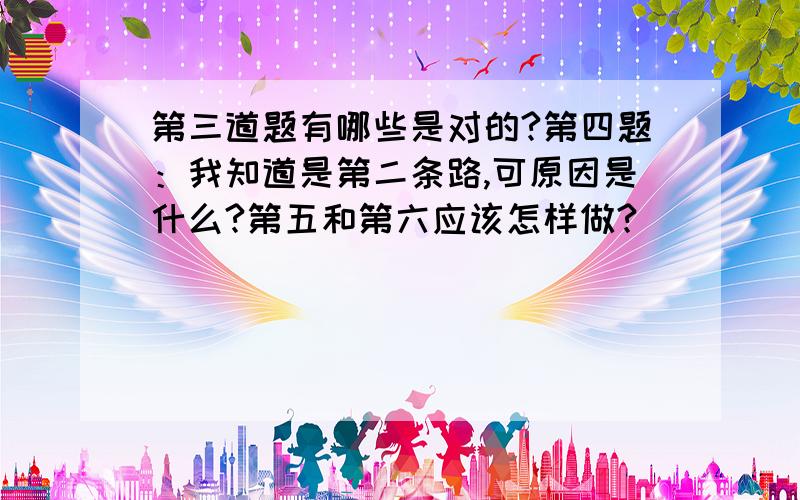 第三道题有哪些是对的?第四题：我知道是第二条路,可原因是什么?第五和第六应该怎样做?