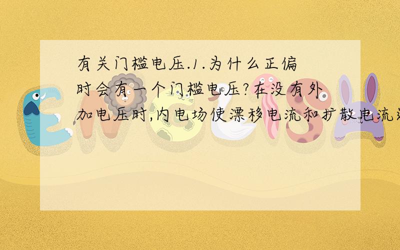 有关门槛电压.1.为什么正偏时会有一个门槛电压?在没有外加电压时,内电场使漂移电流和扩散电流达到平衡.再加一个正偏电压,